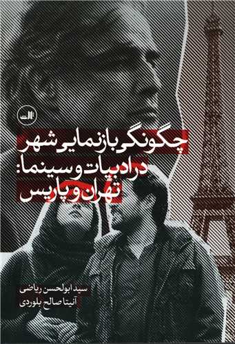 چگونگي بازنمايي شهر در ادبيات و سينما : تهران و پاريس (ثالث)
